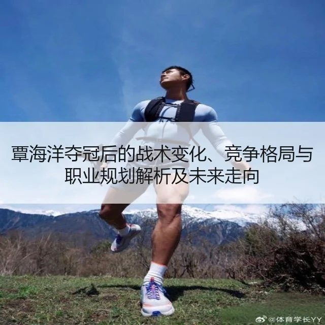 覃海洋夺冠后的战术变化、竞争格局与职业规划解析及未来走向